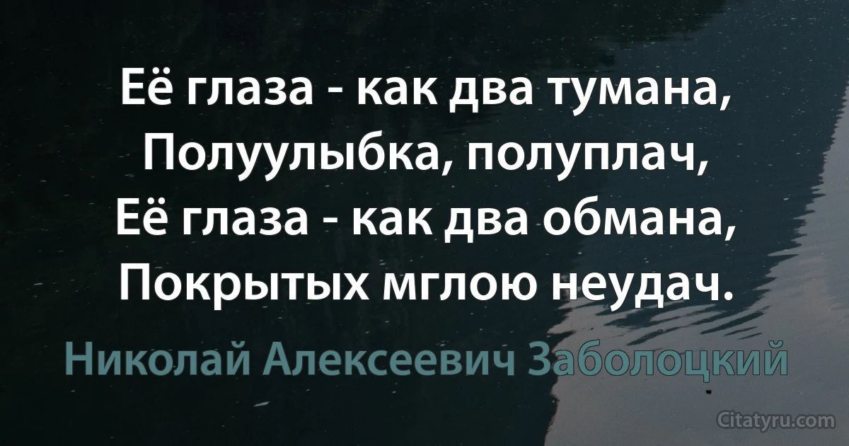 Её глаза - как два тумана,
Полуулыбка, полуплач,
Её глаза - как два обмана,
Покрытых мглою неудач. (Николай Алексеевич Заболоцкий)