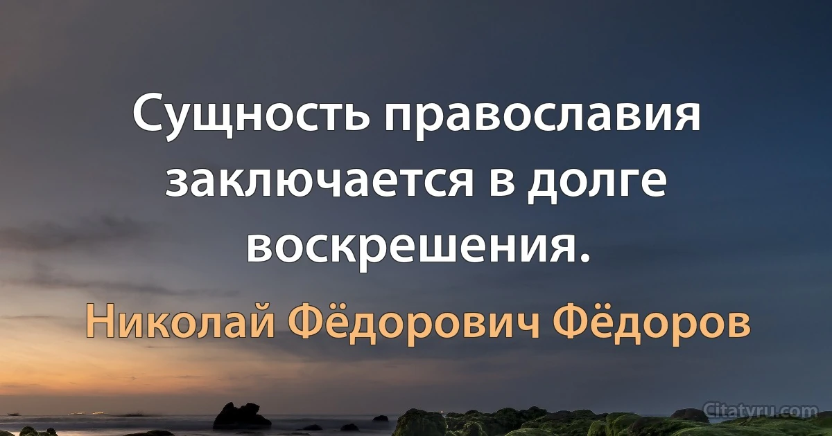 Сущность православия заключается в долге воскрешения. (Николай Фёдорович Фёдоров)