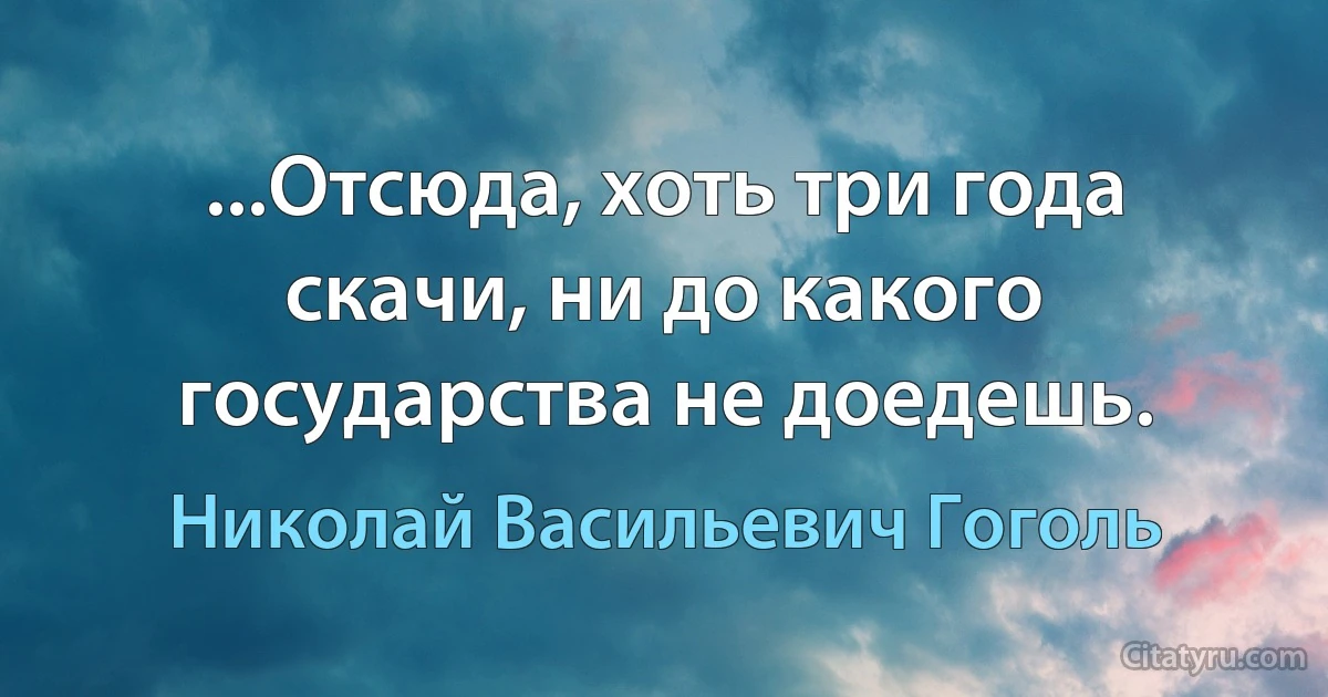 ...Отсюда, хоть три года скачи, ни до какого государства не доедешь. (Николай Васильевич Гоголь)