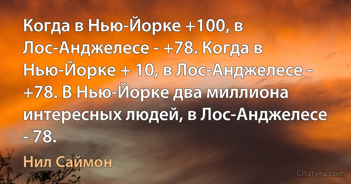 Когда в Нью-Йорке +100, в Лос-Анджелесе - +78. Когда в Нью-Йорке + 10, в Лос-Анджелесе - +78. В Нью-Йорке два миллиона интересных людей, в Лос-Анджелесе - 78. (Нил Саймон)