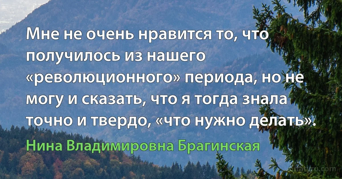 Мне не очень нравится то, что получилось из нашего «революционного» периода, но не могу и сказать, что я тогда знала точно и твердо, «что нужно делать». (Нина Владимировна Брагинская)