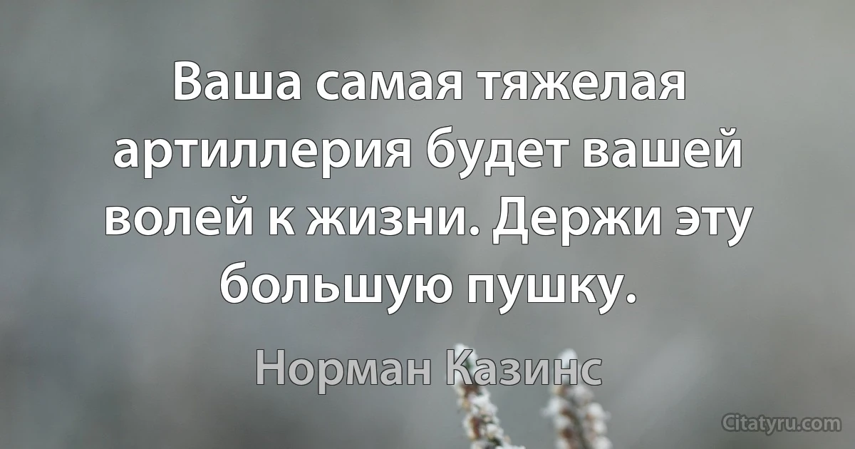 Ваша самая тяжелая артиллерия будет вашей волей к жизни. Держи эту большую пушку. (Норман Казинс)