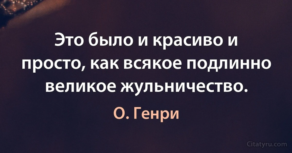 Это было и красиво и просто, как всякое подлинно великое жульничество. (О. Генри)