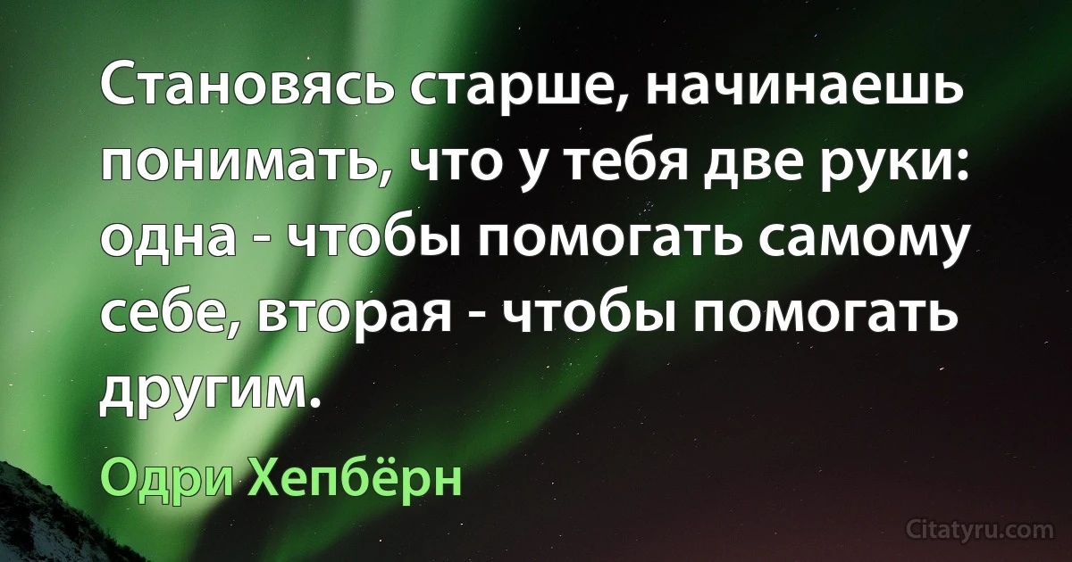 Становясь старше, начинаешь понимать, что у тебя две руки: одна - чтобы помогать самому себе, вторая - чтобы помогать другим. (Одри Хепбёрн)