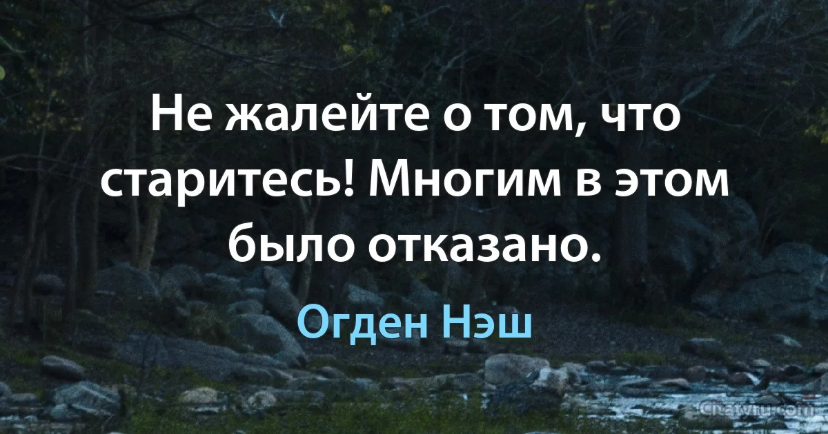 Не жалейте о том, что старитесь! Многим в этом было отказано. (Огден Нэш)