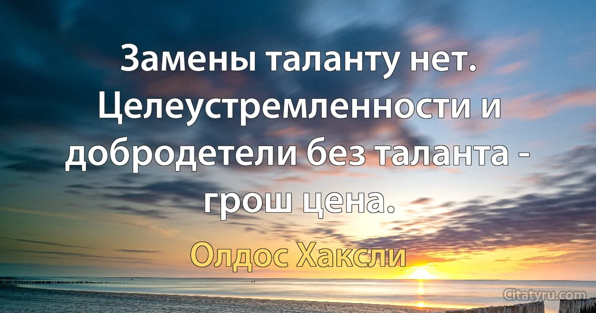 Замены таланту нет. Целеустремленности и добродетели без таланта - грош цена. (Олдос Хаксли)