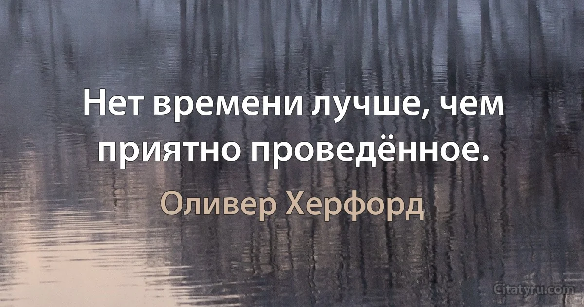 Нет времени лучше, чем приятно проведённое. (Оливер Херфорд)