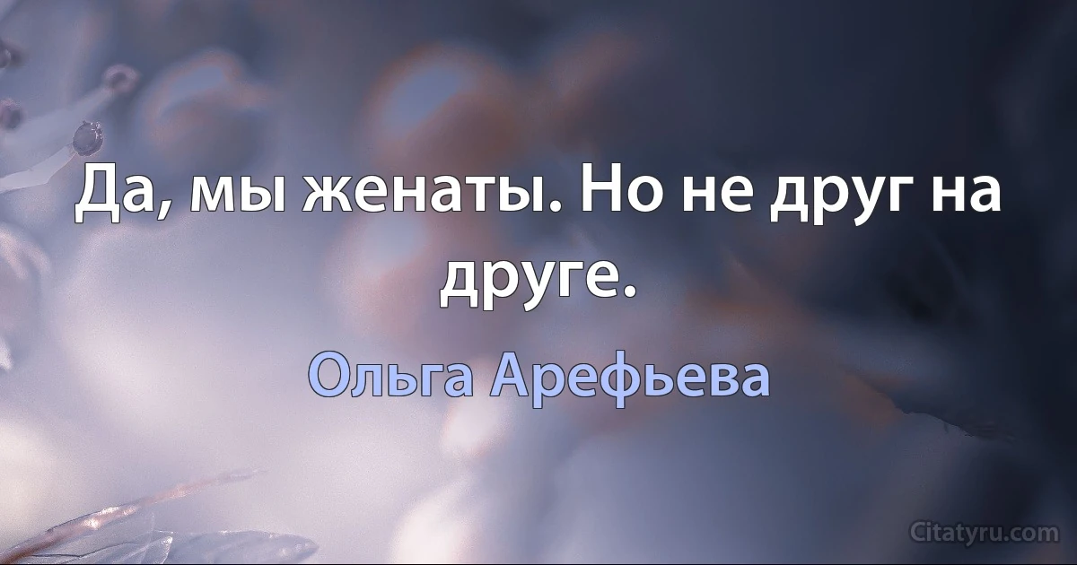 Да, мы женаты. Но не друг на друге. (Ольга Арефьева)