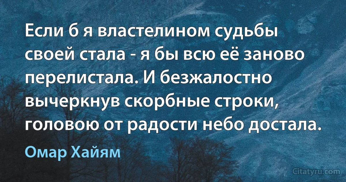 Если б я властелином судьбы своей стала - я бы всю её заново перелистала. И безжалостно вычеркнув скорбные строки, головою от радости небо достала. (Омар Хайям)