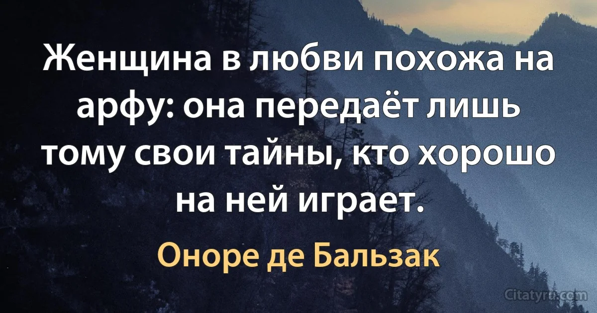 Женщина в любви похожа на арфу: она передаёт лишь тому свои тайны, кто хорошо на ней играет. (Оноре де Бальзак)