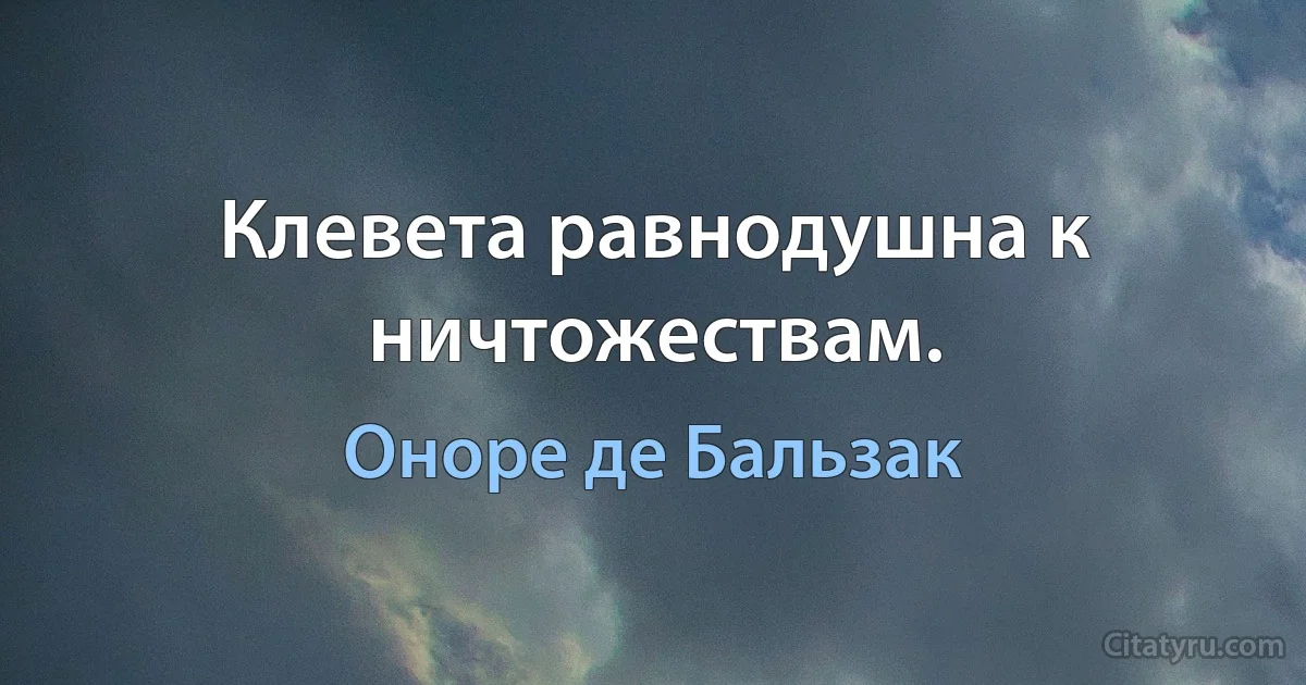 Клевета равнодушна к ничтожествам. (Оноре де Бальзак)