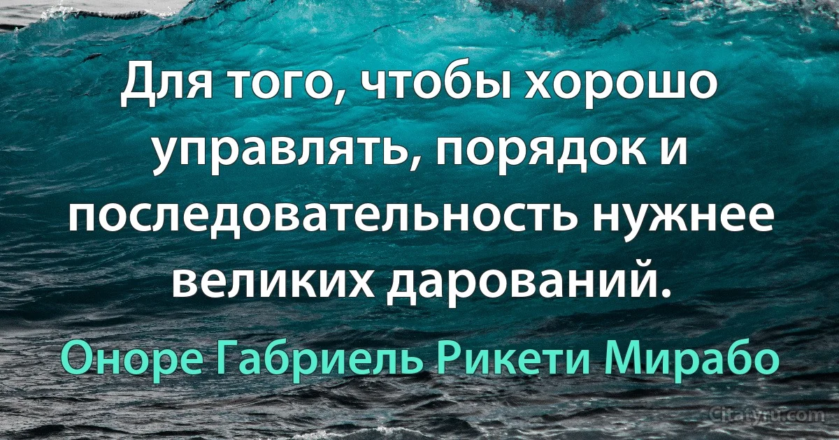 Для того, чтобы хорошо управлять, порядок и последовательность нужнее великих дарований. (Оноре Габриель Рикети Мирабо)