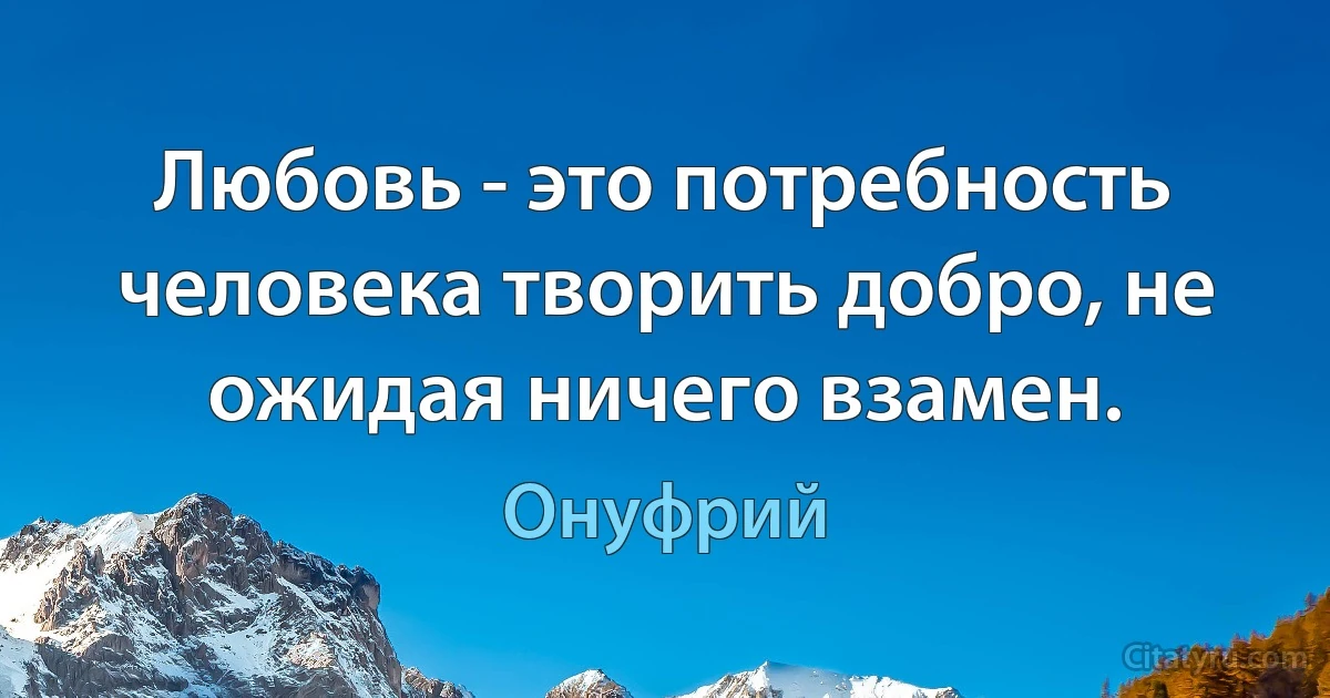 Любовь - это потребность человека творить добро, не ожидая ничего взамен. (Онуфрий)