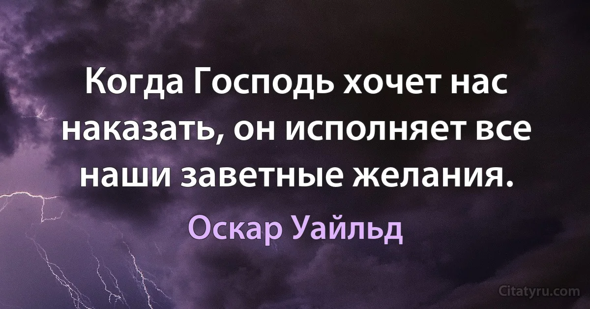 Когда Господь хочет нас наказать, он исполняет все наши заветные желания. (Оскар Уайльд)