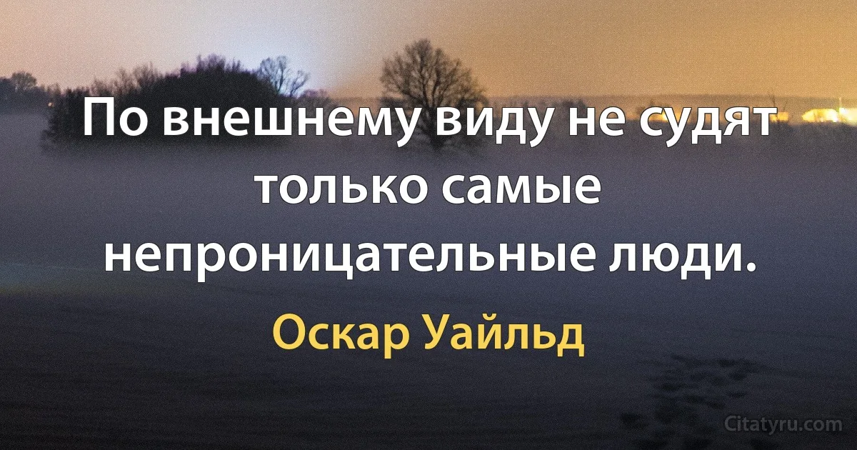 По внешнему виду не судят только самые непроницательные люди. (Оскар Уайльд)