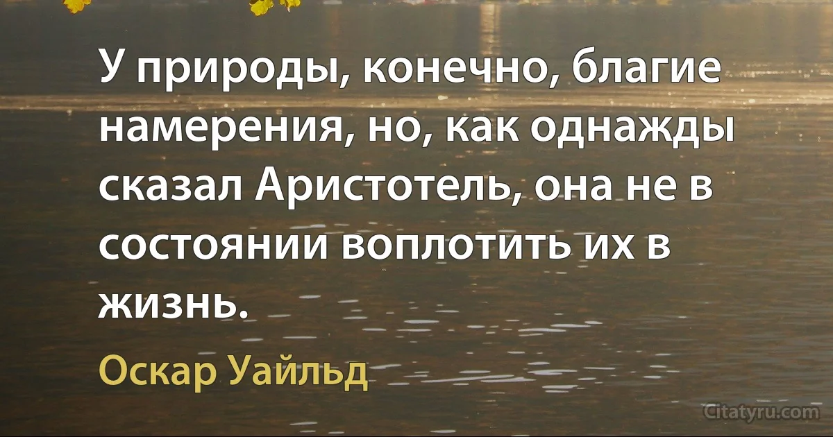 У природы, конечно, благие намерения, но, как однажды сказал Аристотель, она не в состоянии воплотить их в жизнь. (Оскар Уайльд)