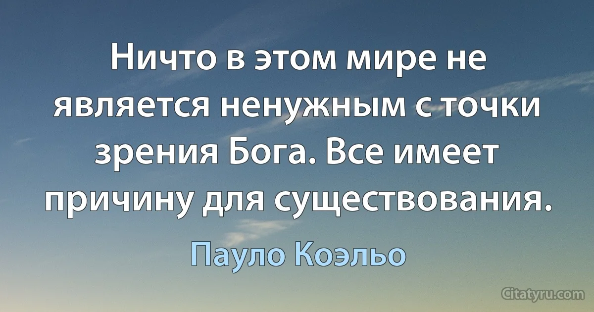 Ничто в этом мире не является ненужным с точки зрения Бога. Все имеет причину для существования. (Пауло Коэльо)