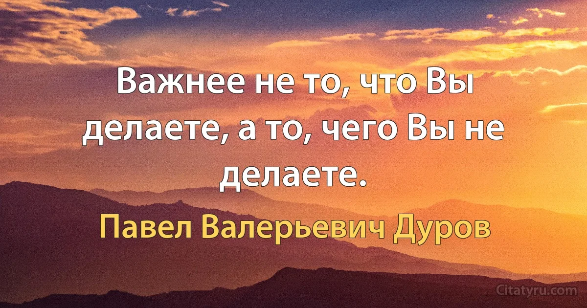 Важнее не то, что Вы делаете, а то, чего Вы не делаете. (Павел Валерьевич Дуров)