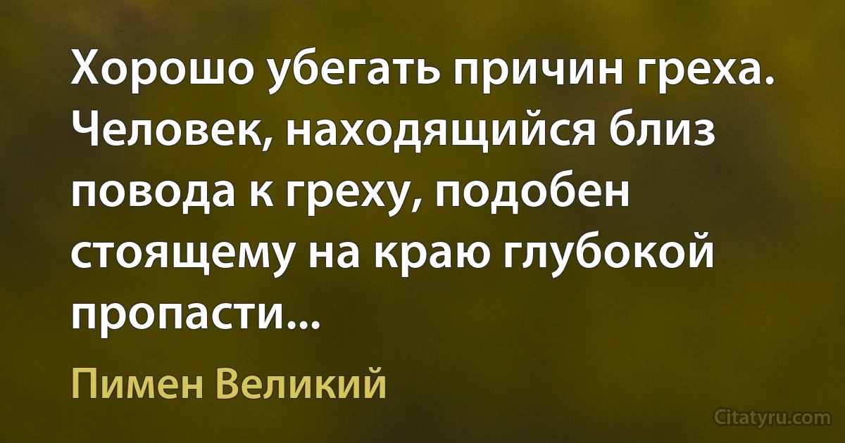 Хорошо убегать причин греха. Человек, находящийся близ повода к греху, подобен стоящему на краю глубокой пропасти... (Пимен Великий)