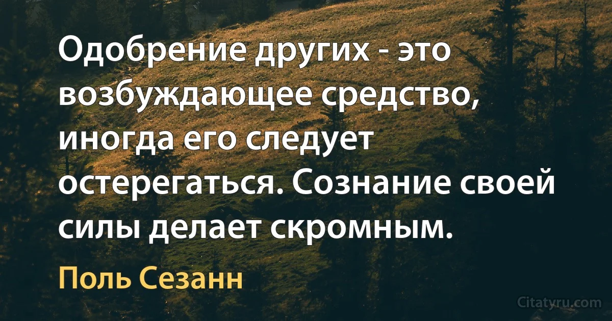 Одобрение других - это возбуждающее средство, иногда его следует остерегаться. Сознание своей силы делает скромным. (Поль Сезанн)