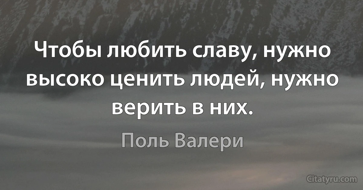 Чтобы любить славу, нужно высоко ценить людей, нужно верить в них. (Поль Валери)