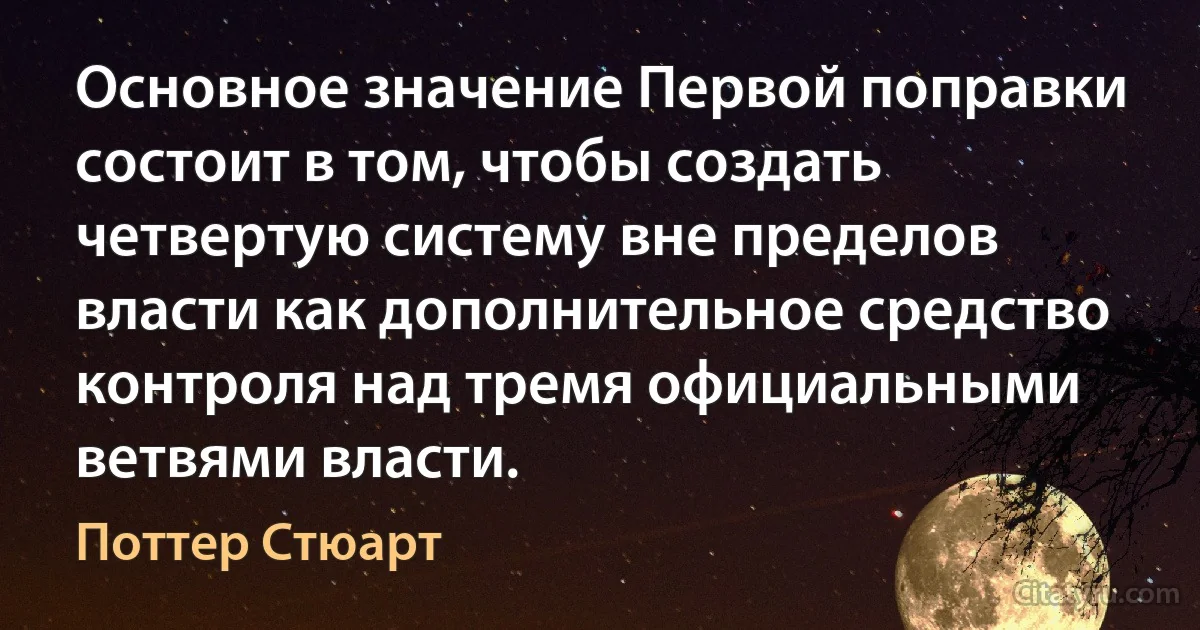 Основное значение Первой поправки состоит в том, чтобы создать четвертую систему вне пределов власти как дополнительное средство контроля над тремя официальными ветвями власти. (Поттер Стюарт)