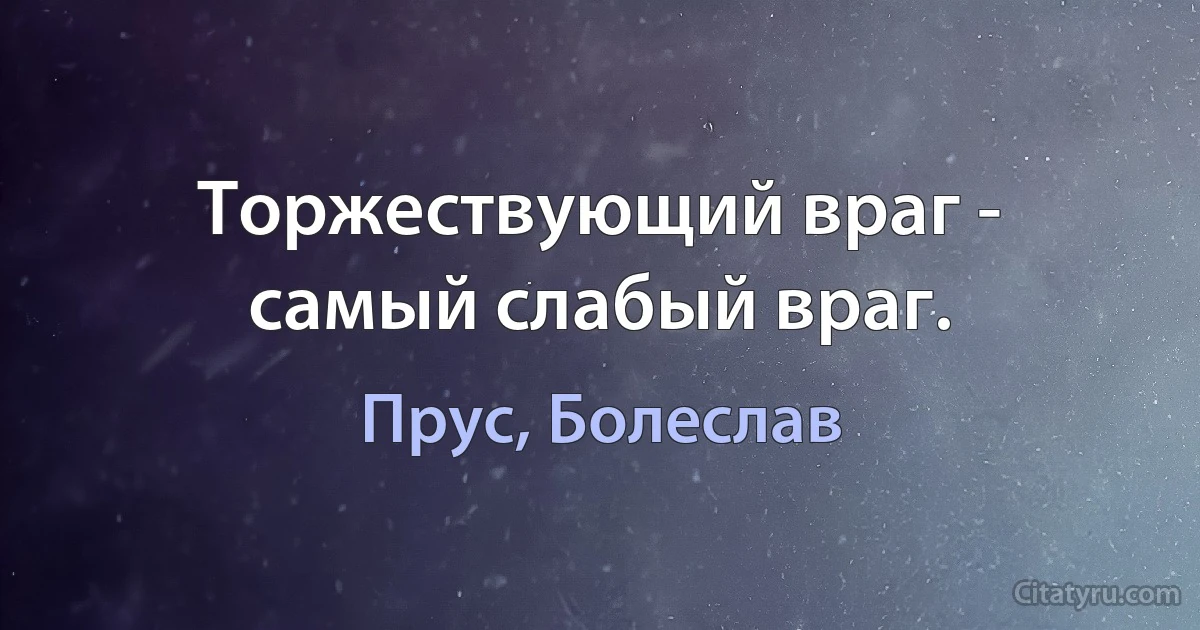 Торжествующий враг - самый слабый враг. (Прус, Болеслав)