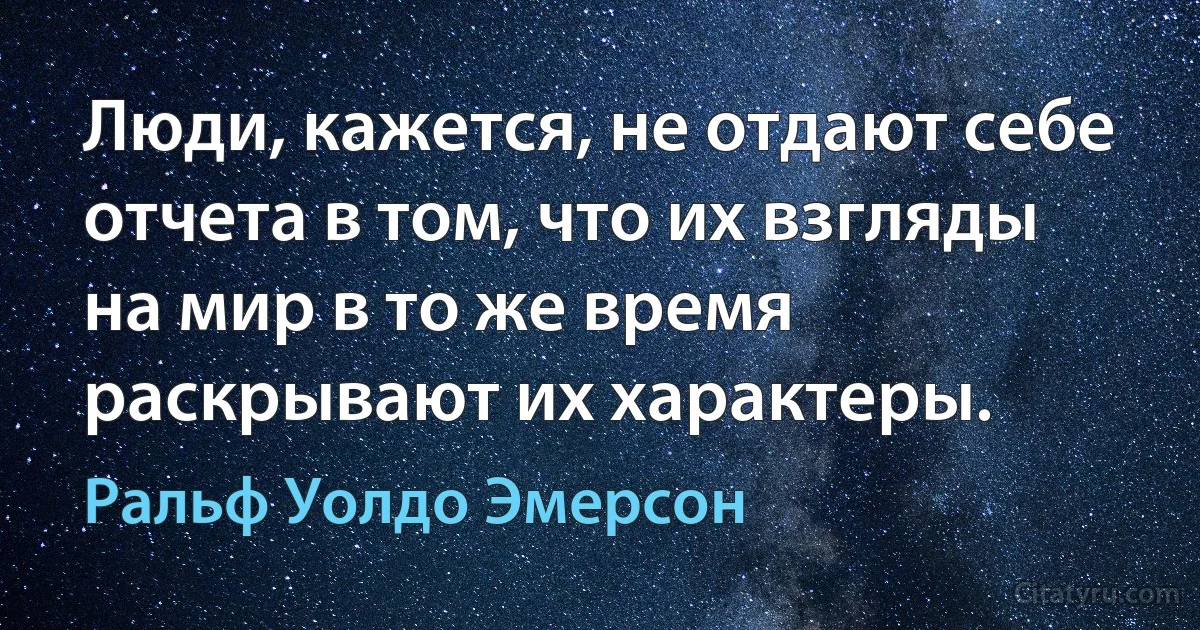 Люди, кажется, не отдают себе отчета в том, что их взгляды на мир в то же время раскрывают их характеры. (Ральф Уолдо Эмерсон)