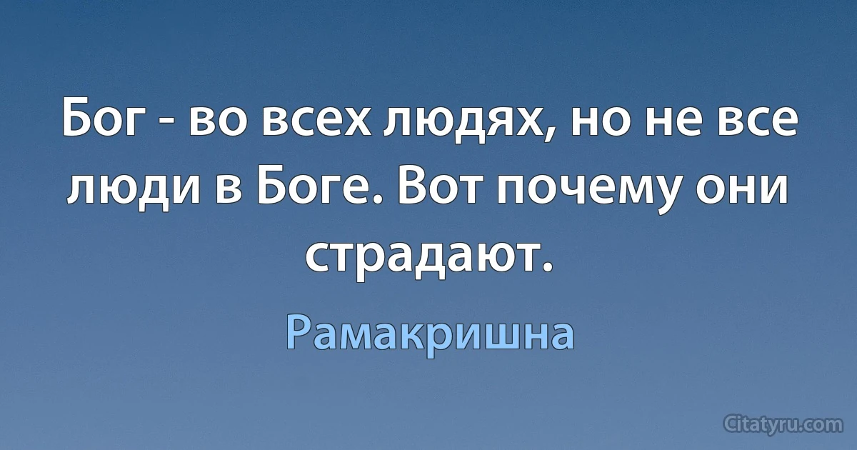 Бог - во всех людях, но не все люди в Боге. Вот почему они страдают. (Рамакришна)