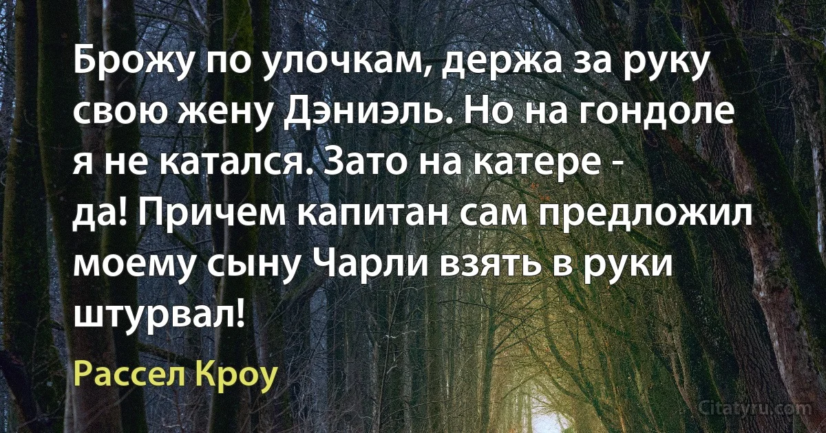 Брожу по улочкам, держа за руку свою жену Дэниэль. Но на гондоле я не катался. Зато на катере - да! Причем капитан сам предложил моему сыну Чарли взять в руки штурвал! (Рассел Кроу)