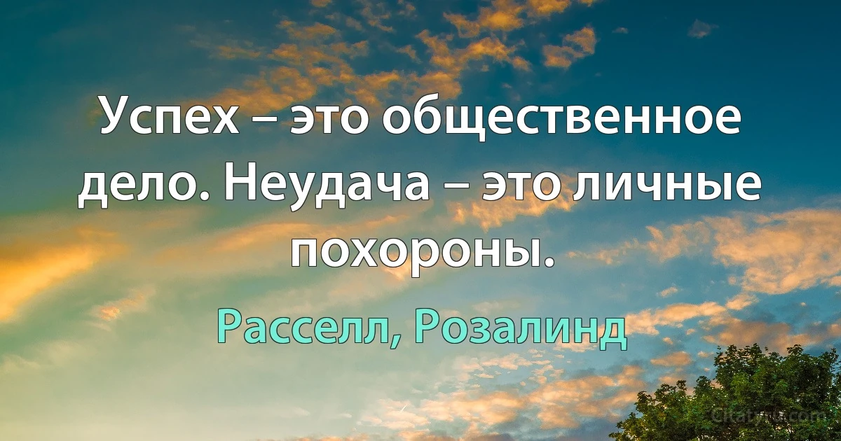 Успех – это общественное дело. Неудача – это личные похороны. (Расселл, Розалинд)