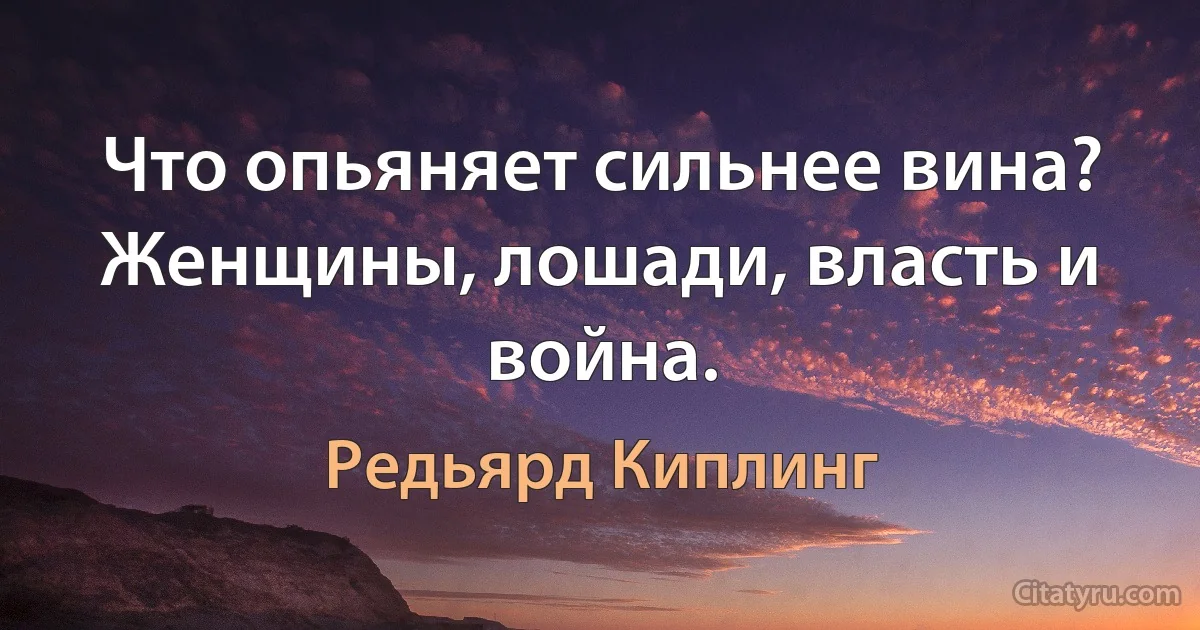 Что опьяняет сильнее вина? Женщины, лошади, власть и война. (Редьярд Киплинг)