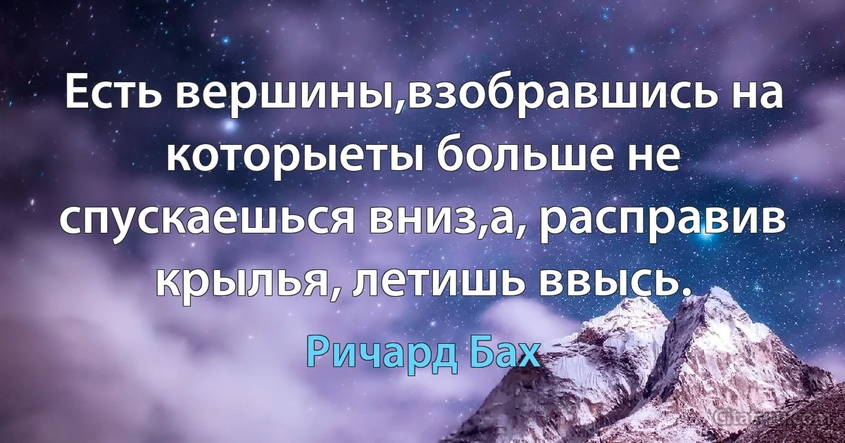 Есть вершины,взобравшись на которыеты больше не спускаешься вниз,а, расправив крылья, летишь ввысь. (Ричард Бах)