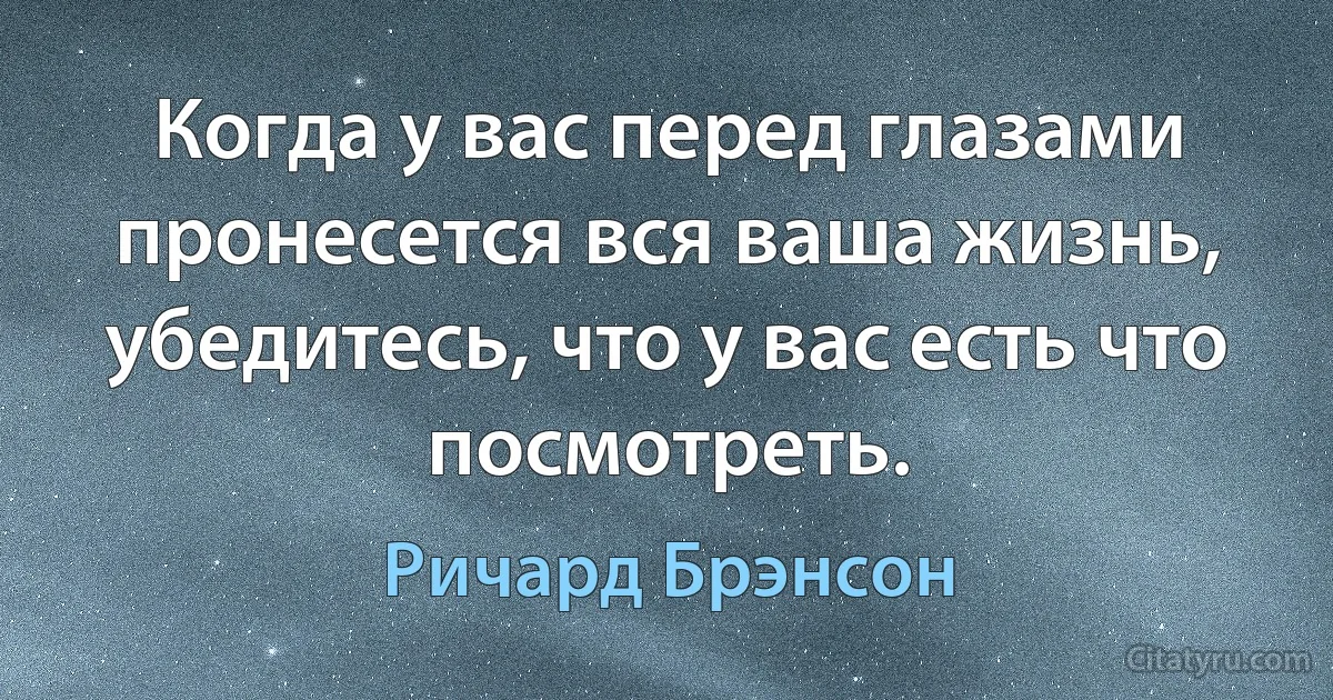 Когда у вас перед глазами пронесется вся ваша жизнь, убедитесь, что у вас есть что посмотреть. (Ричард Брэнсон)