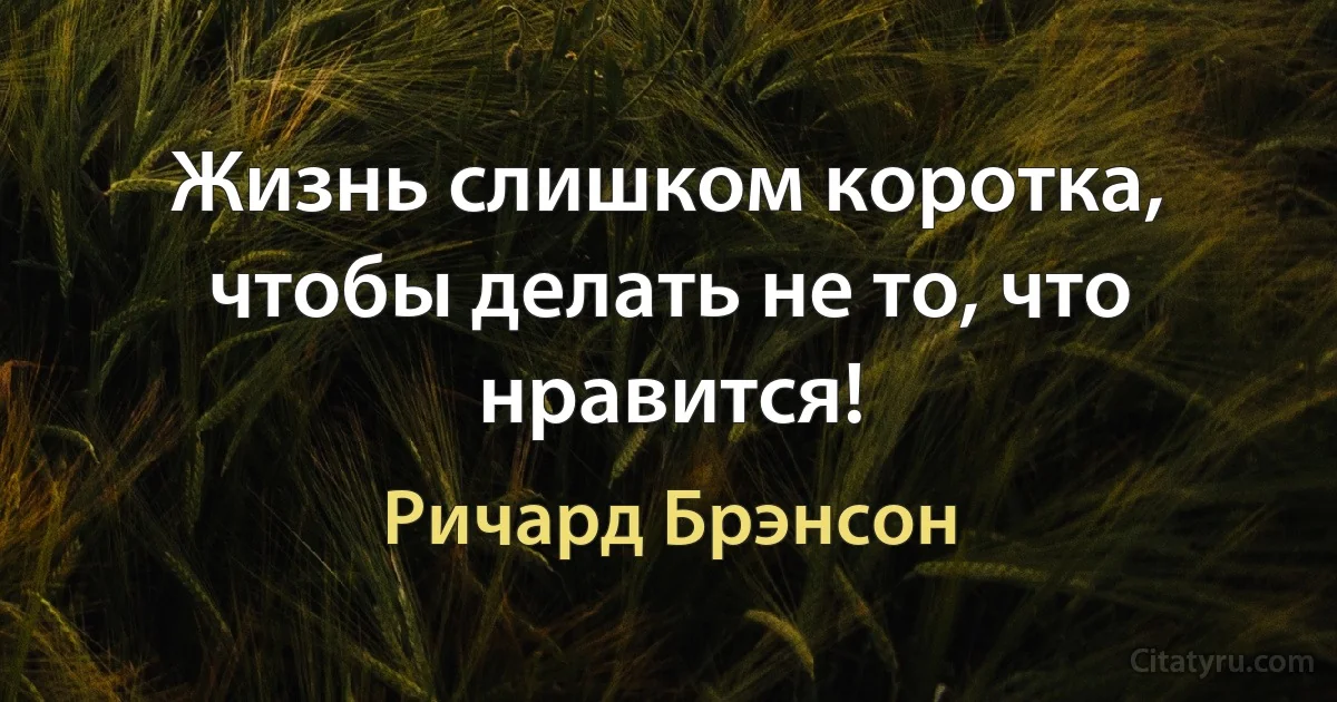 Жизнь слишком коротка, чтобы делать не то, что нравится! (Ричард Брэнсон)