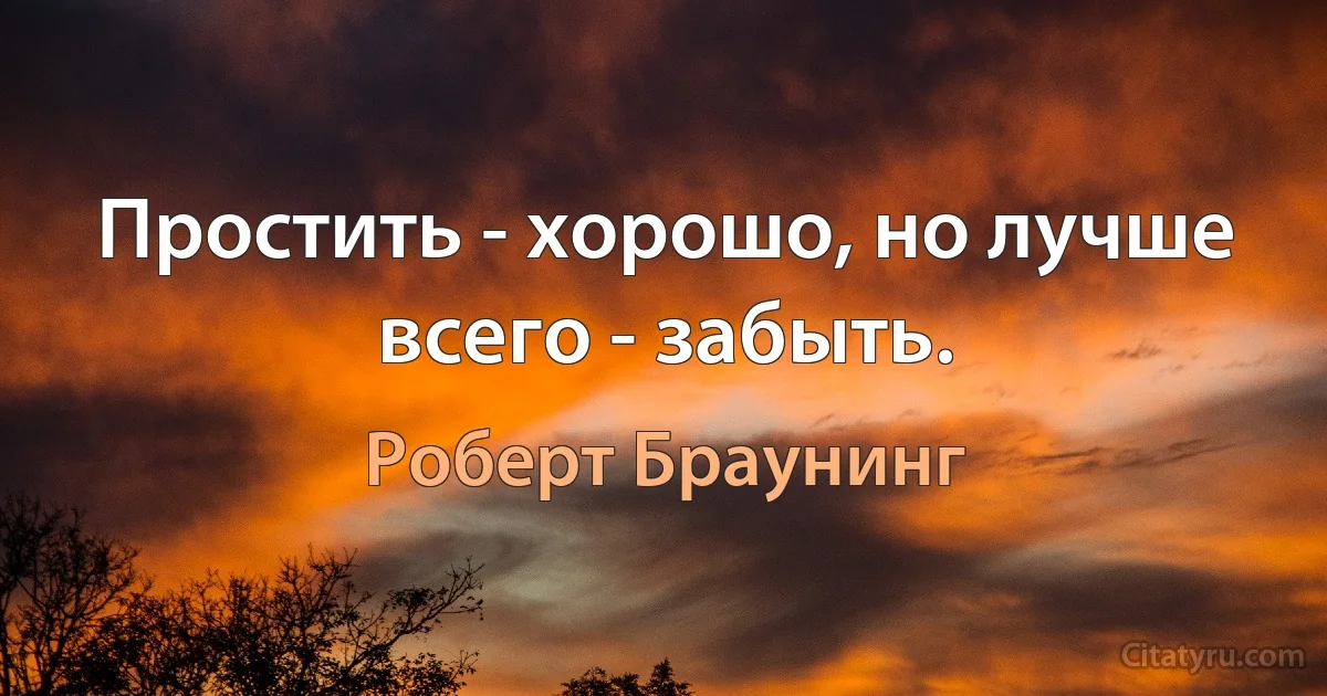 Простить - хорошо, но лучше всего - забыть. (Роберт Браунинг)