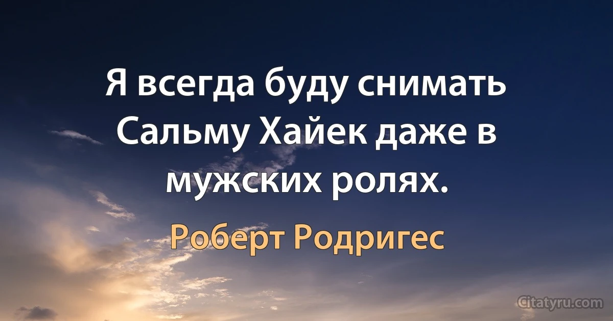 Я всегда буду снимать Сальму Хайек даже в мужских ролях. (Роберт Родригес)