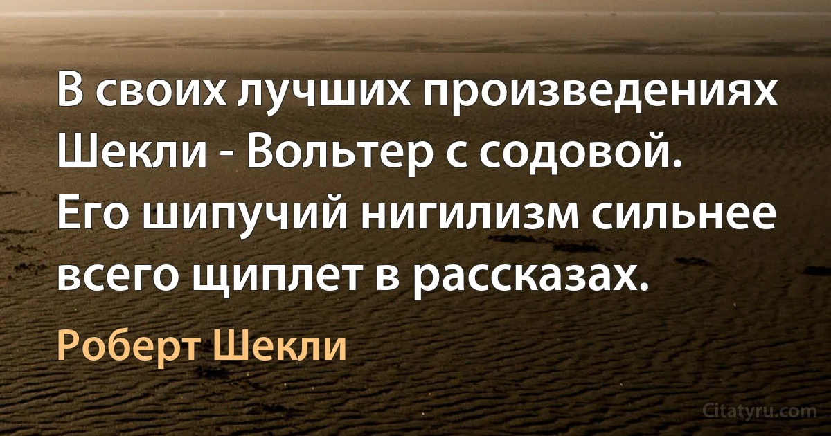 В своих лучших произведениях Шекли - Вольтер с содовой. Его шипучий нигилизм сильнее всего щиплет в рассказах. (Роберт Шекли)