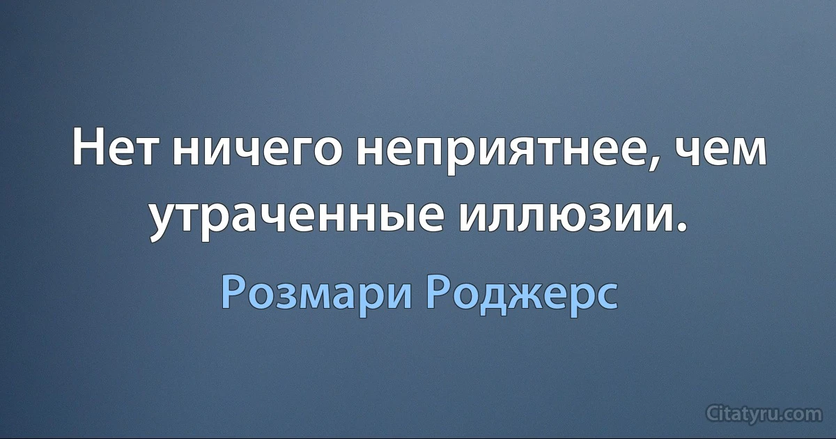 Нет ничего неприятнее, чем утраченные иллюзии. (Розмари Роджерс)