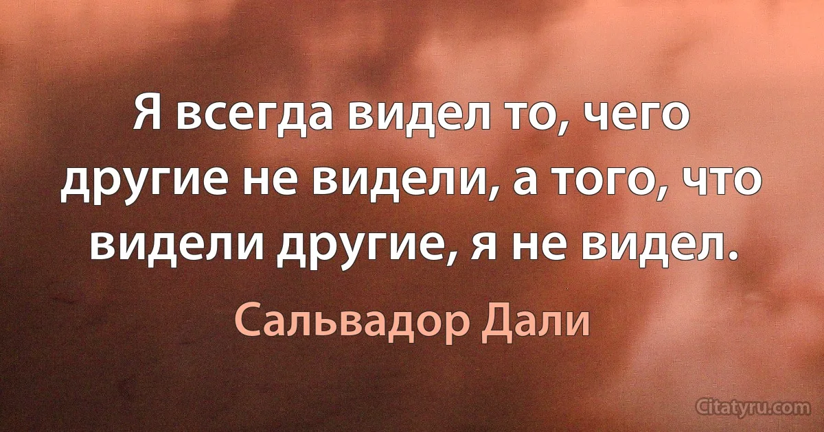 Я всегда видел то, чего другие не видели, а того, что видели другие, я не видел. (Сальвадор Дали)