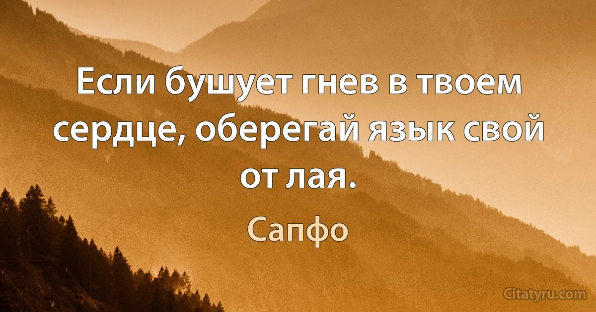 Если бушует гнев в твоем сердце, оберегай язык свой от лая. (Сапфо)