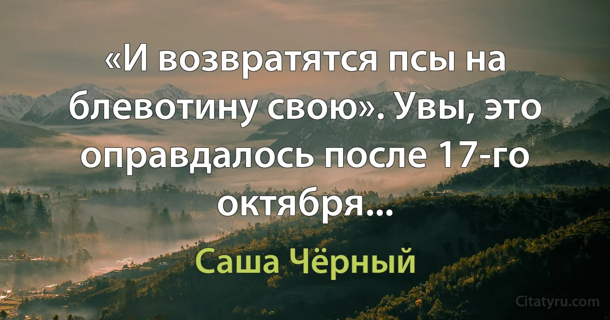 «И возвратятся псы на блевотину свою». Увы, это оправдалось после 17-го октября... (Саша Чёрный)