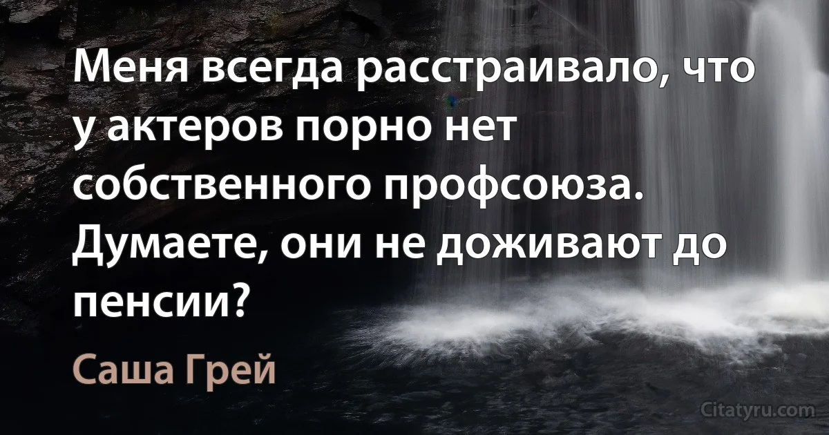 Меня всегда расстраивало, что у актеров порно нет собственного профсоюза. Думаете, они не доживают до пенсии? (Саша Грей)