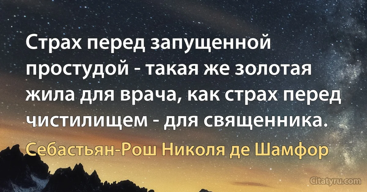 Страх перед запущенной простудой - такая же золотая жила для врача, как страх перед чистилищем - для священника. (Себастьян-Рош Николя де Шамфор)