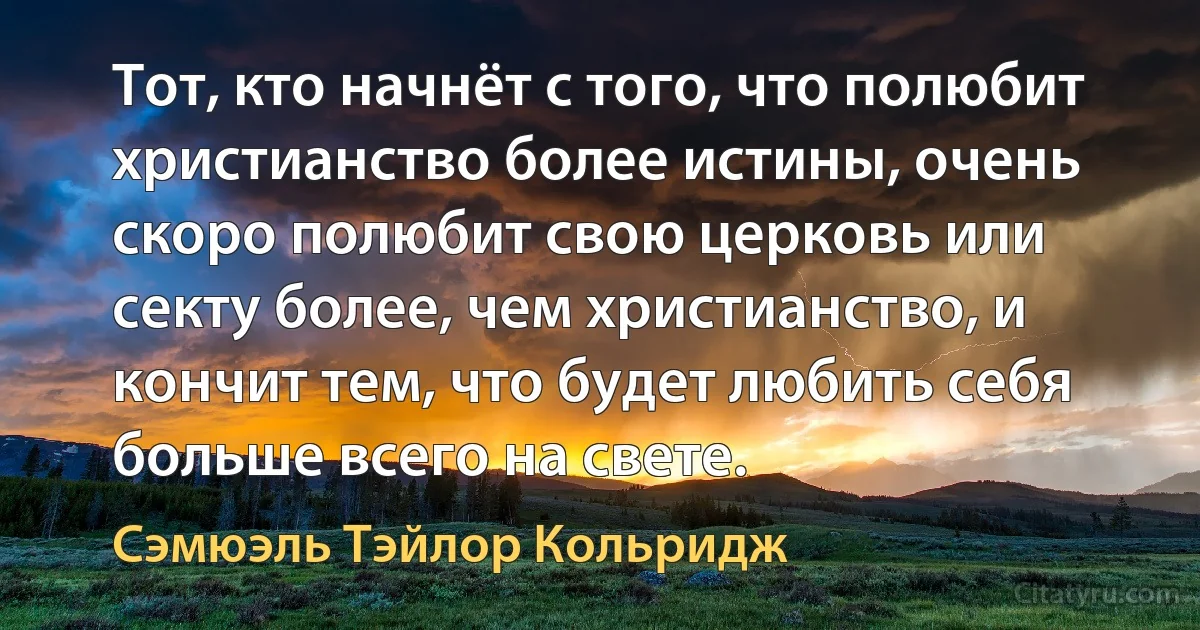 Тот, кто начнёт с того, что полюбит христианство более истины, очень скоро полюбит свою церковь или секту более, чем христианство, и кончит тем, что будет любить себя больше всего на свете. (Сэмюэль Тэйлор Кольридж)