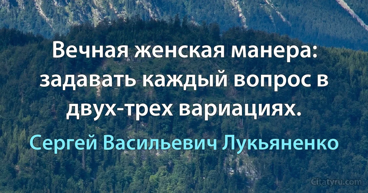 Вечная женская манера: задавать каждый вопрос в двух-трех вариациях. (Сергей Васильевич Лукьяненко)