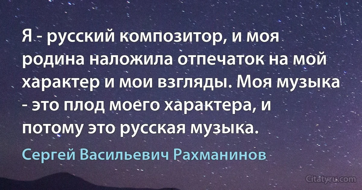 Я - русский композитор, и моя родина наложила отпечаток на мой характер и мои взгляды. Моя музыка - это плод моего характера, и потому это русская музыка. (Сергей Васильевич Рахманинов)