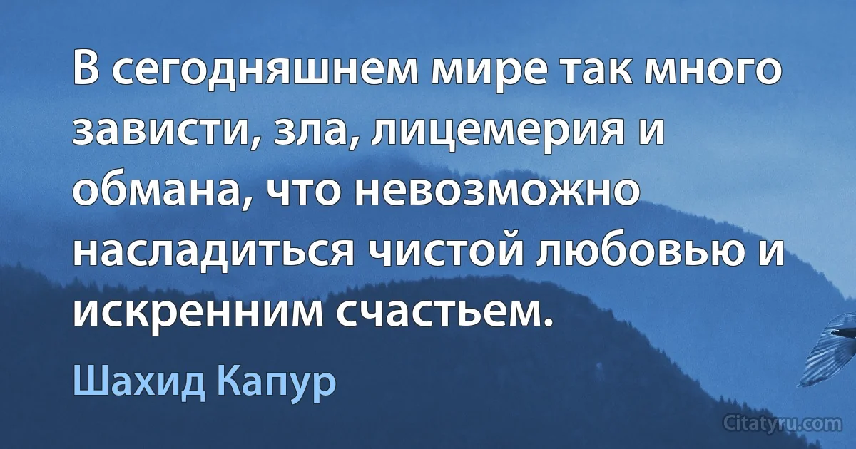 В сегодняшнем мире так много зависти, зла, лицемерия и обмана, что невозможно насладиться чистой любовью и искренним счастьем. (Шахид Капур)