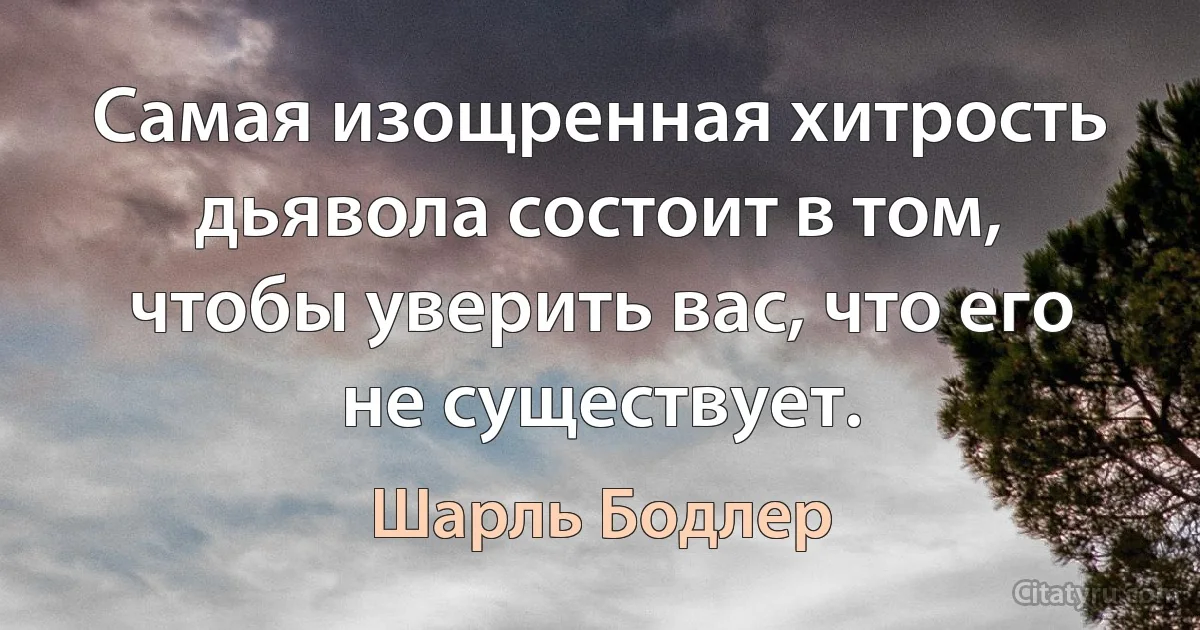 Самая изощренная хитрость дьявола состоит в том, чтобы уверить вас, что его не существует. (Шарль Бодлер)