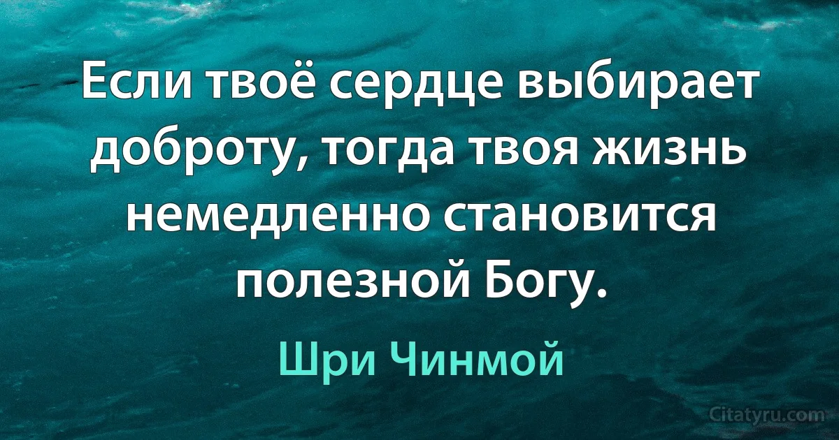 Если твоё сердце выбирает доброту, тогда твоя жизнь немедленно становится полезной Богу. (Шри Чинмой)